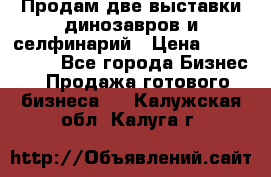 Продам две выставки динозавров и селфинарий › Цена ­ 7 000 000 - Все города Бизнес » Продажа готового бизнеса   . Калужская обл.,Калуга г.